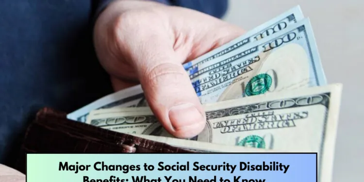 Major Changes to Social Security Disability Benefits What You Need to Know