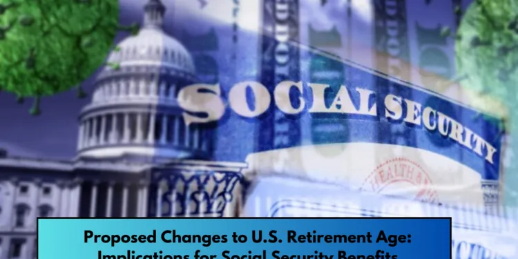 Proposed Changes to U.S. Retirement Age: Implications for Social Security Benefits